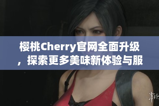 樱桃Cherry官网全面升级，探索更多美味新体验与服务