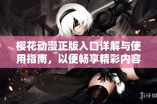 樱花动漫正版入口详解与使用指南，以便畅享精彩内容