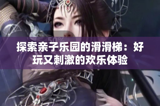 探索亲子乐园的滑滑梯：好玩又刺激的欢乐体验