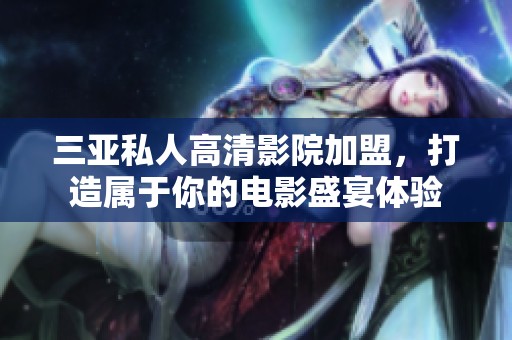三亚私人高清影院加盟，打造属于你的电影盛宴体验