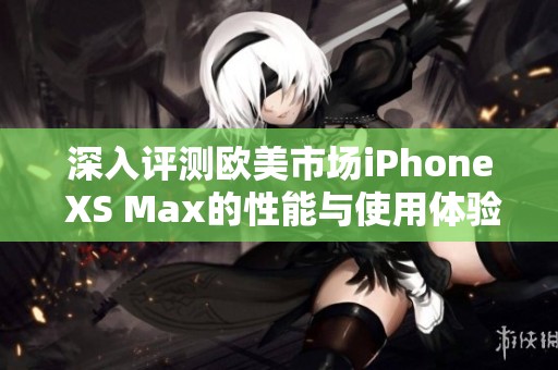 深入评测欧美市场iPhone XS Max的性能与使用体验