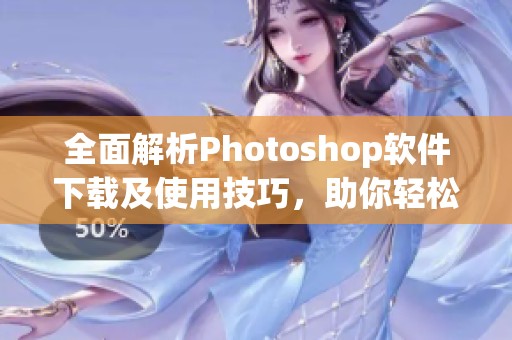 全面解析Photoshop软件下载及使用技巧，助你轻松入门设计世界