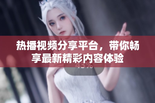 热播视频分享平台，带你畅享最新精彩内容体验
