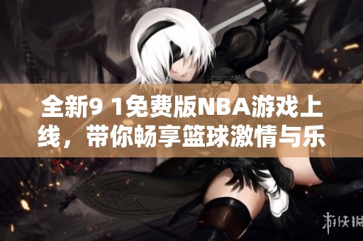 全新9 1免费版NBA游戏上线，带你畅享篮球激情与乐趣