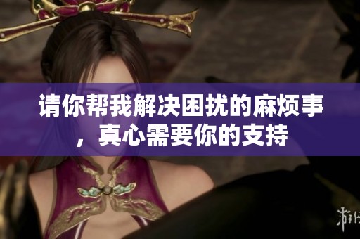 请你帮我解决困扰的麻烦事，真心需要你的支持