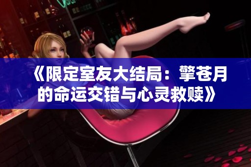 《限定室友大结局：擎苍月的命运交错与心灵救赎》