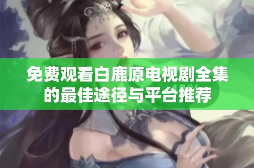 免费观看白鹿原电视剧全集的最佳途径与平台推荐
