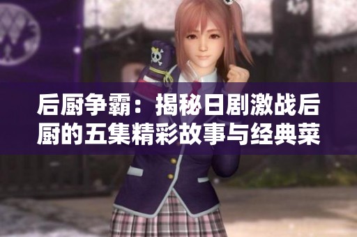 后厨争霸：揭秘日剧激战后厨的五集精彩故事与经典菜肴