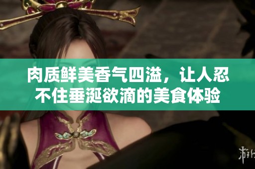肉质鲜美香气四溢，让人忍不住垂涎欲滴的美食体验