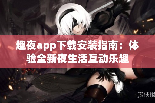 趣夜app下载安装指南：体验全新夜生活互动乐趣