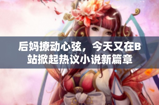 后妈撩动心弦，今天又在B站掀起热议小说新篇章