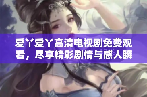 爱丫爱丫高清电视剧免费观看，尽享精彩剧情与感人瞬间