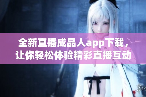 全新直播成品人app下载，让你轻松体验精彩直播互动