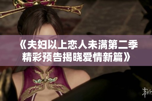 《夫妇以上恋人未满第二季精彩预告揭晓爱情新篇》