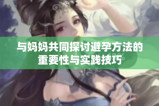 与妈妈共同探讨避孕方法的重要性与实践技巧
