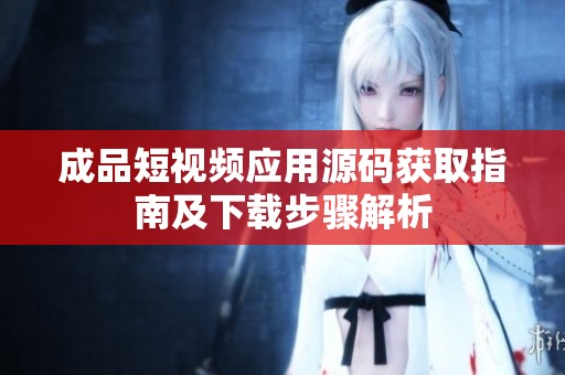 成品短视频应用源码获取指南及下载步骤解析