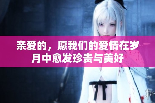 亲爱的，愿我们的爱情在岁月中愈发珍贵与美好