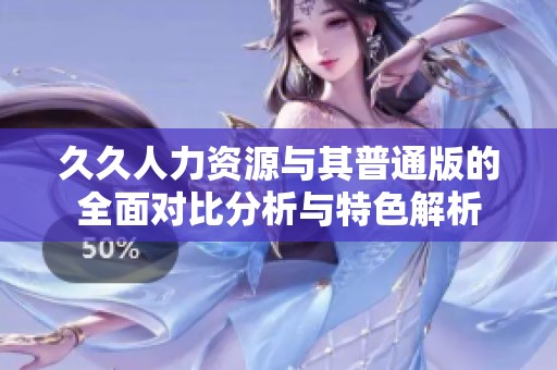 久久人力资源与其普通版的全面对比分析与特色解析