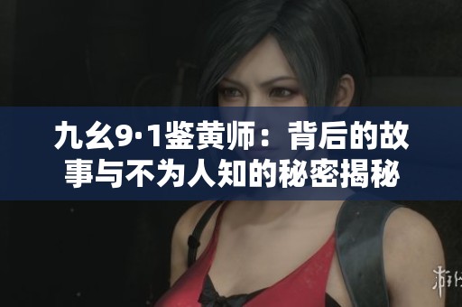 九幺9·1鉴黄师：背后的故事与不为人知的秘密揭秘