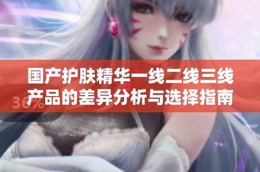 国产护肤精华一线二线三线产品的差异分析与选择指南