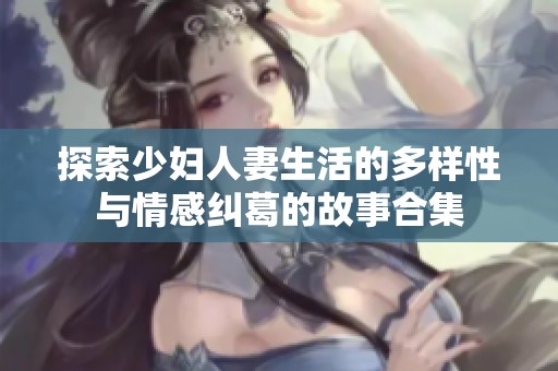 探索少妇人妻生活的多样性与情感纠葛的故事合集