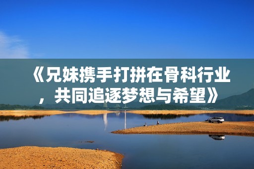 《兄妹携手打拼在骨科行业，共同追逐梦想与希望》