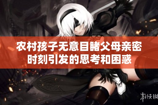 农村孩子无意目睹父母亲密时刻引发的思考和困惑