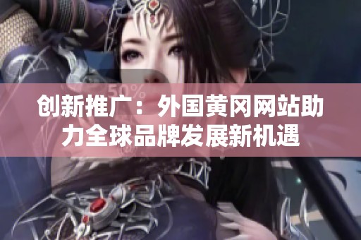 创新推广：外国黄冈网站助力全球品牌发展新机遇