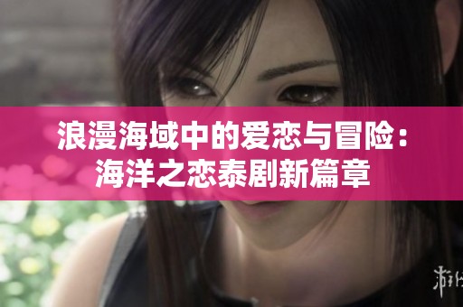 浪漫海域中的爱恋与冒险：海洋之恋泰剧新篇章