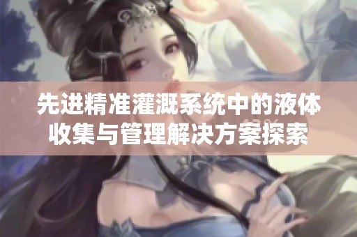 先进精准灌溉系统中的液体收集与管理解决方案探索