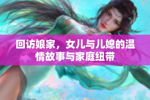 回访娘家，女儿与儿媳的温情故事与家庭纽带