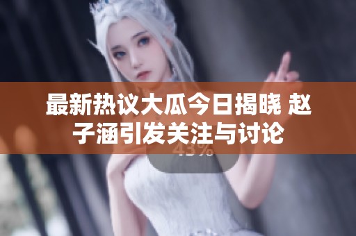 最新热议大瓜今日揭晓 赵子涵引发关注与讨论