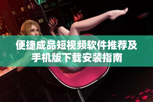 便捷成品短视频软件推荐及手机版下载安装指南