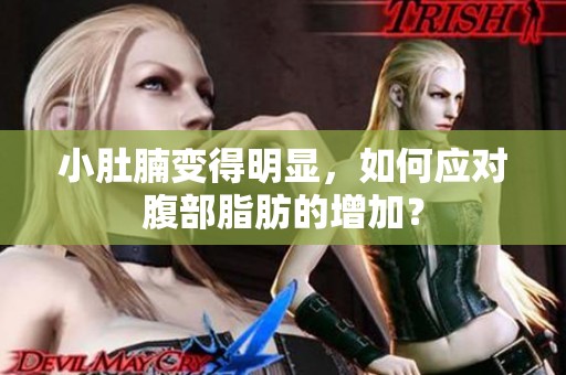 小肚腩变得明显，如何应对腹部脂肪的增加？
