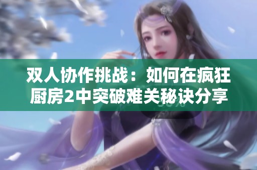 双人协作挑战：如何在疯狂厨房2中突破难关秘诀分享