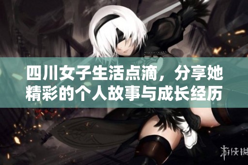四川女子生活点滴，分享她精彩的个人故事与成长经历