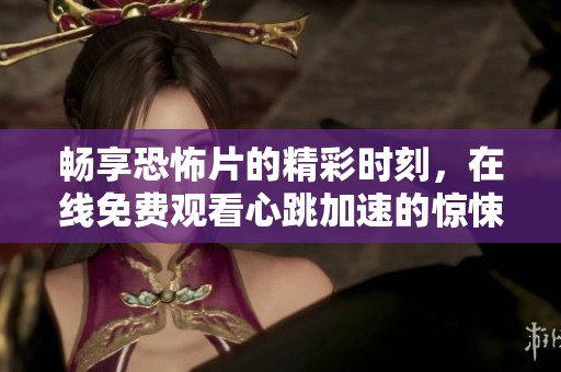 畅享恐怖片的精彩时刻，在线免费观看心跳加速的惊悚故事