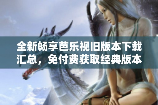 全新畅享芭乐视旧版本下载汇总，免付费获取经典版本