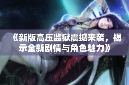 《新版高压监狱震撼来袭，揭示全新剧情与角色魅力》