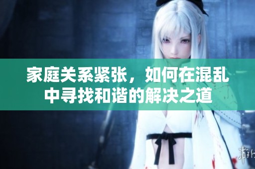 家庭关系紧张，如何在混乱中寻找和谐的解决之道