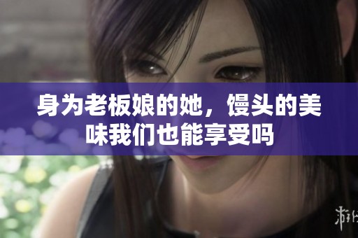 身为老板娘的她，馒头的美味我们也能享受吗