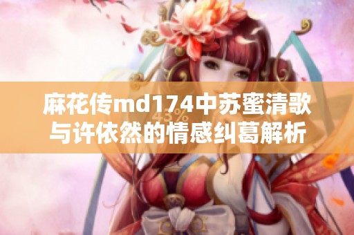 麻花传md174中苏蜜清歌与许依然的情感纠葛解析