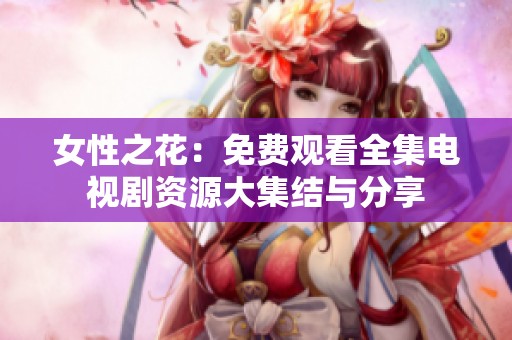 女性之花：免费观看全集电视剧资源大集结与分享