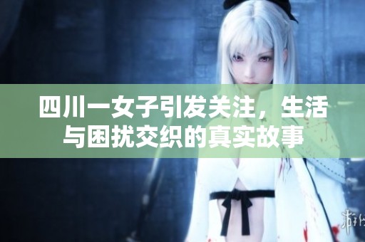 四川一女子引发关注，生活与困扰交织的真实故事