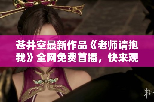 苍井空最新作品《老师请抱我》全网免费首播，快来观看吧！