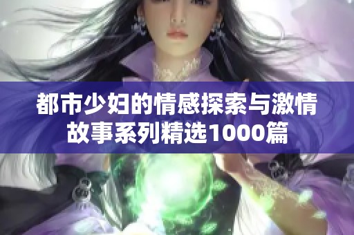 都市少妇的情感探索与激情故事系列精选1000篇