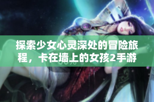 探索少女心灵深处的冒险旅程，卡在墙上的女孩2手游下载！