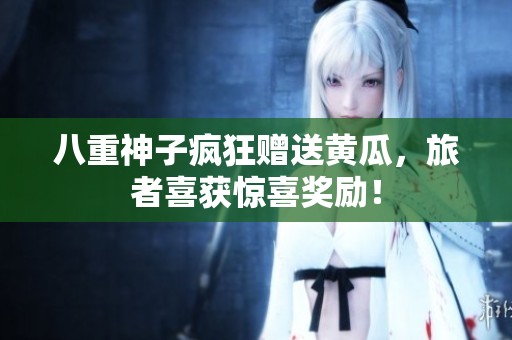 八重神子疯狂赠送黄瓜，旅者喜获惊喜奖励！