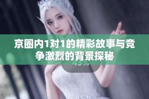 京圈内1对1的精彩故事与竞争激烈的背景探秘