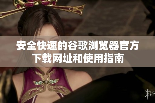 安全快速的谷歌浏览器官方下载网址和使用指南